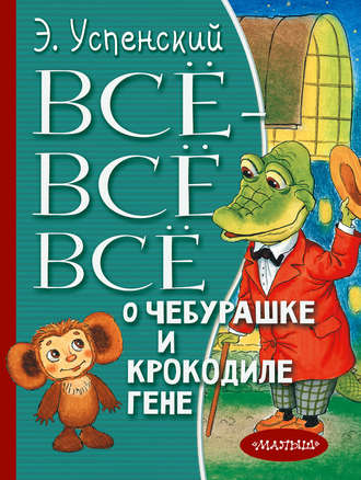 Эдуард Успенский. Всё-всё-всё о Чебурашке и крокодиле Гене (сборник)