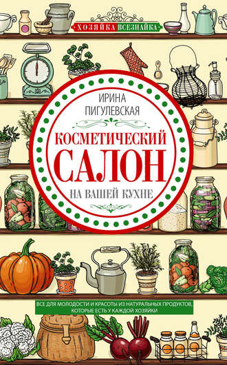 Обложка книги «Косметический салон на вашей кухне. Все для молодости и красоты из натуральных продуктов, которые есть у каждой хозяйки»