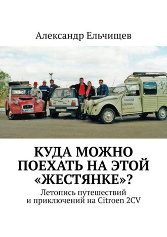 Александр Ельчищев. Куда можно поехать на этой «жестянке»? Летопись путешествий и приключений на Citroen 2CV