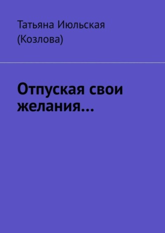 Татьяна Июльская (Козлова). Отпуская свои желания…