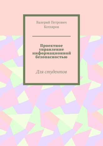 Валерий Петрович Котляров. Проектное управление информационной безопасностью. Для студентов