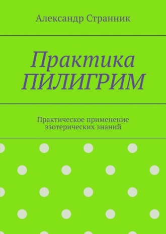 Александр Странник. Практика ПИЛИГРИМ. Практическое применение эзотерических знаний