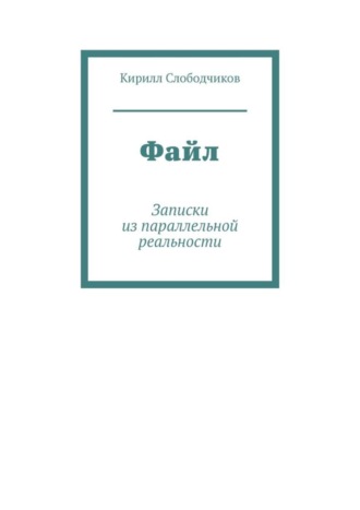 Кирилл Слободчиков. Файл. Записки из параллельной реальности