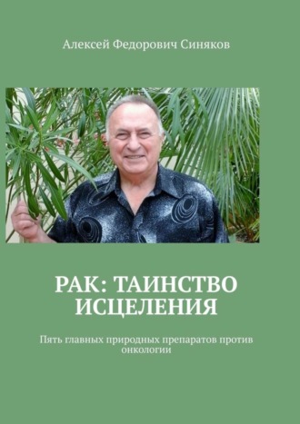 Алексей Федорович Синяков. Рак: таинство исцеления. Пять главных природных препаратов против онкологии