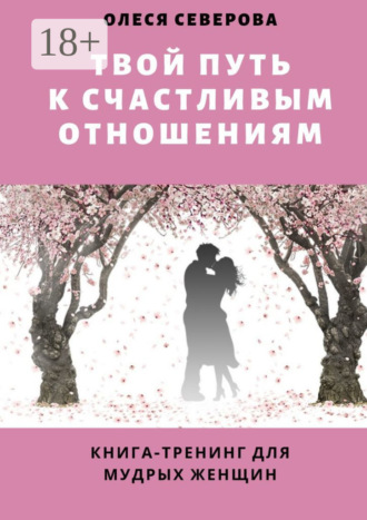Обложка книги «Твой путь к счастливым отношениям. Книга-тренинг для мудрых женщин»
