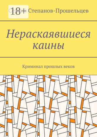 Сергей Степанов-Прошельцев. Нераскаявшиеся каины. Криминал прошлых веков