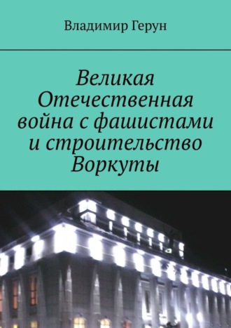 Обложка книги «Великая Отечественная война с фашистами и строительство Воркуты»