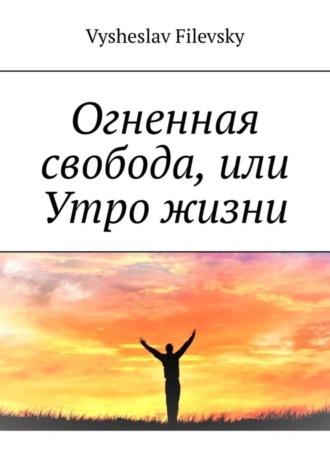 Vysheslav Filevsky. Огненная свобода, или Утро жизни