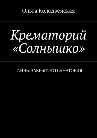 Ольга Колодзейская. Крематорий «Солнышко». Тайны закрытого санатория