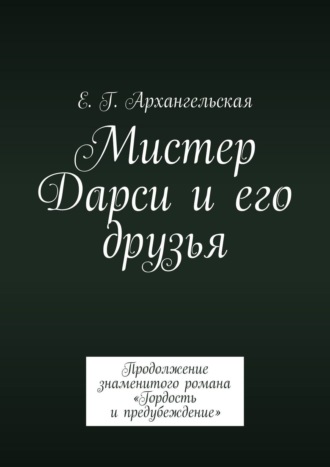 Е. Г. Архангельская. Мистер Дарси и его друзья. Продолжение знаменитого романа «Гордость и предубеждение»