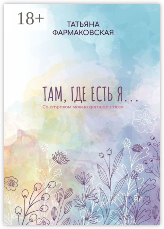 Татьяна Евгеньевна Фармаковская. Там, где есть я… Со страхом можно договориться