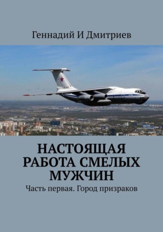 Геннадий Иванович Дмитриев. Настоящая работа смелых мужчин. Часть первая. Город призраков