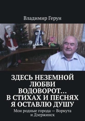 Обложка книги «Здесь неземной любви водоворот… В стихах и песнях я оставлю душу. Мои родные города – Воркута и Дзержинск»