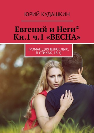 Юрий Кудашкин. Евгений и Неги* Кн.1 ч.1 «ВЕСНА». (Роман для взрослых, в стихах, 18 +)