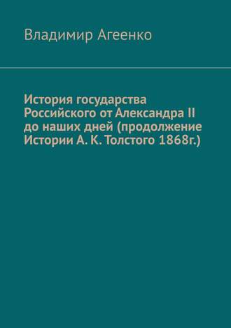 Владимир Агеенко. История государства Российского от Александра II до наших дней (продолжение Истории А. К. Толстого 1868г.)