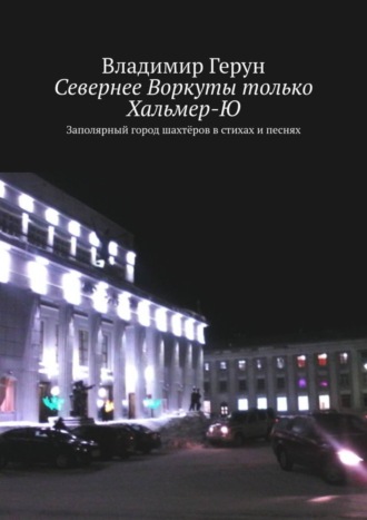 Обложка книги «Севернее Воркуты только Хальмер-Ю. Заполярный город шахтёров в стихах и песнях»