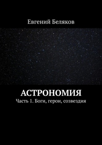 Обложка книги «Астрономия. Часть 1. Боги, герои, созвездия»