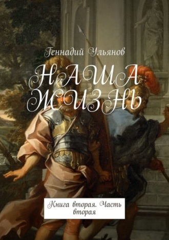 Геннадий Иванович Ульянов. НАША ЖИЗНЬ. Книга вторая. Часть вторая