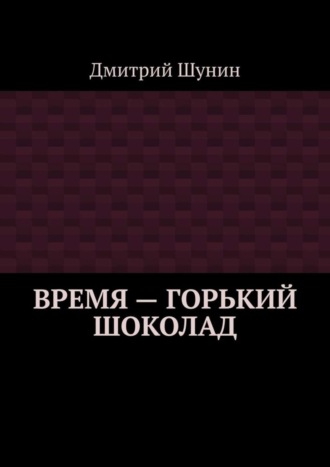 Дмитрий Шунин. Время – горький шоколад