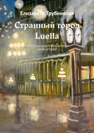 Елизавета Трубникова. Странный город Luella. Пролетая над планетарием. Книга вторая