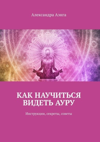 Александра Аэнга. Как научиться видеть ауру. Инструкции, секреты, советы