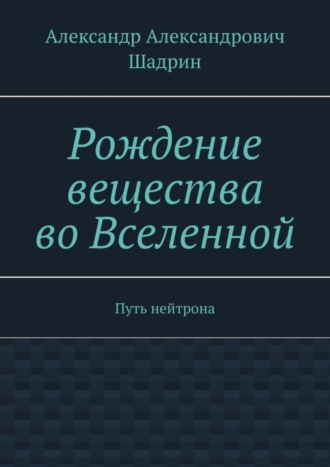 Александр Александрович Шадрин. Рождение вещества во Вселенной. Путь нейтрона