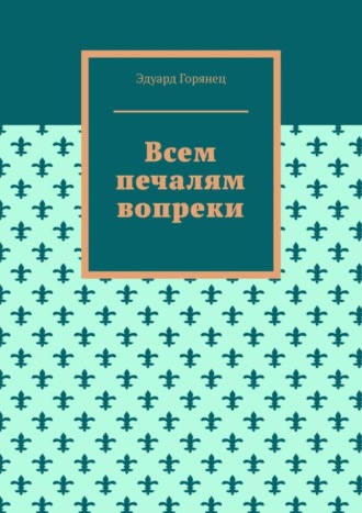 Эдуард Горянец. Всем печалям вопреки