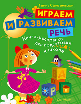 Галина Львовна Селивановская. Играем и развиваем речь. Книга-раскраска для подготовки к школе