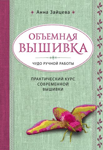 Анна Зайцева. Объемная вышивка. Чудо ручной работы. Практический курс современной вышивки