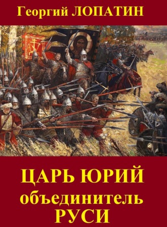 Георгий Лопатин. Царь Юрий. Объединитель Руси