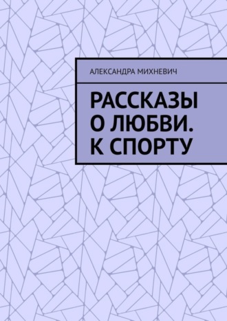 Александра Михневич. Рассказы о Любви. К спорту