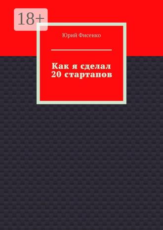 Обложка книги «Как я сделал 20 стартапов. Книга для тех, кто хочет избежать собственных ошибок в бизнесе»