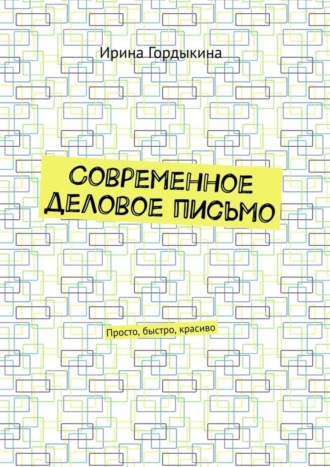 Ирина Гордыкина. Современное деловое письмо. Просто, быстро, красиво