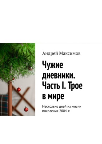 Андрей Максимов. Чужие дневники. Часть I. Трое в мире. Несколько дней из жизни поколения 2004-х