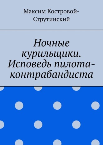 Максим Николаевич Костровой-Струтинский. Ночные курильщики. Исповедь пилота-контрабандиста