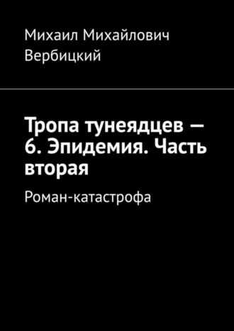 Михаил Михайлович Вербицкий. Тропа тунеядцев – 6. Эпидемия. Часть вторая. Роман-катастрофа