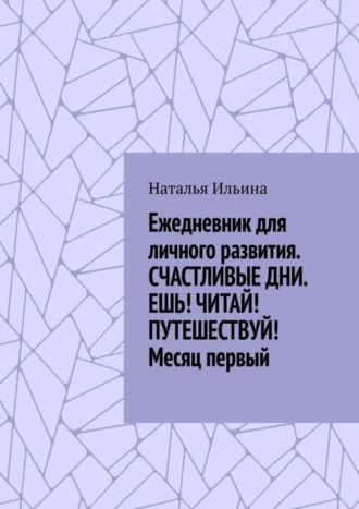Обложка книги «Ежедневник для личного развития «Счастливые дни. Ешь! Читай! Путешествуй!» Месяц первый»