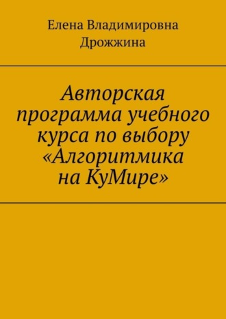 Елена Владимировна Дрожжина. Авторская программа учебного курса по выбору «Алгоритмика на КуМире»