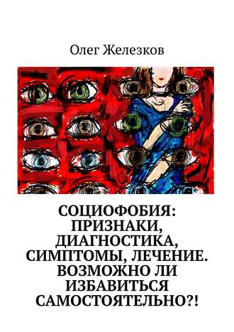 Олег Анатольевич Железков. Социофобия: Признаки, диагностика, симптомы, лечение. Возможно ли избавиться самостоятельно?!