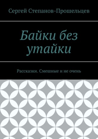 Сергей Степанов-Прошельцев. Байки без утайки. Рассказки. Смешные и не очень