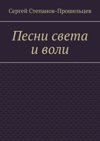 Сергей Степанов-Прошельцев. Песни света и воли. Стихи разных лет