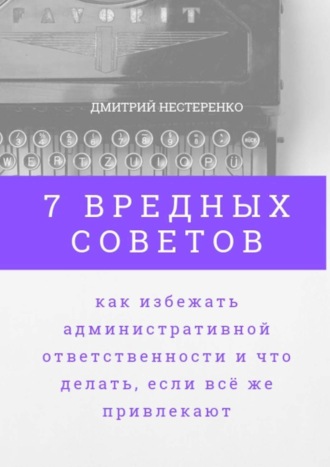 Обложка книги «7 вредных советов, как избежать административной ответственности и что делать, если всё же привлекают»