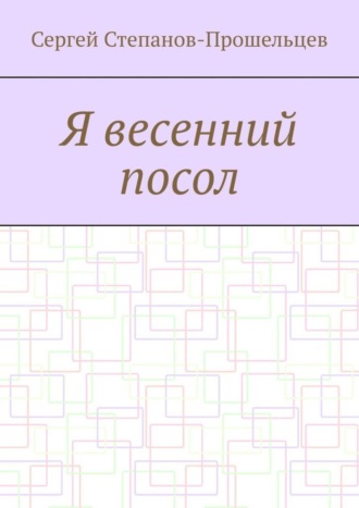 Сергей Степанов-Прошельцев. Я весенний посол. Седьмой сборник стихов поэта