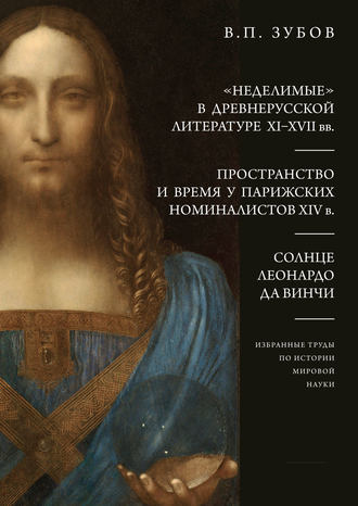 В. П. Зубов. «Неделимые» в древнерусской литературе XI–XVII вв. Пространство и время у парижских номиналистов XIV в. Солнце Леонардо Да Винчи