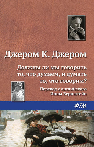 Джером К. Джером. Должны ли мы говорить то, что думаем, и думать то, что говорим?