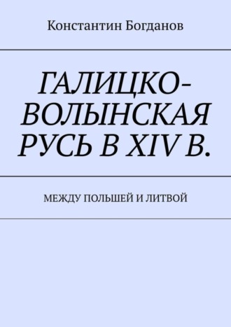 Константин Богданов. Галицко-Волынская Русь в XIV в. Между Польшей и Литвой