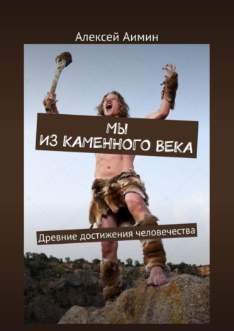 Обложка книги «Мы из каменного века. Древние достижения человечества»