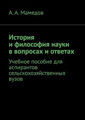 А. А. Мамедов. История и философия науки в вопросах и ответах. Учебное пособие для аспирантов сельскохозяйственных ВУЗов