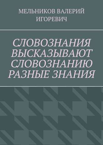 Обложка книги «СЛОВОЗНАНИЯ ВЫСКАЗЫВАЮТ СЛОВОЗНАНИЮ РАЗНЫЕ ЗНАНИЯ»