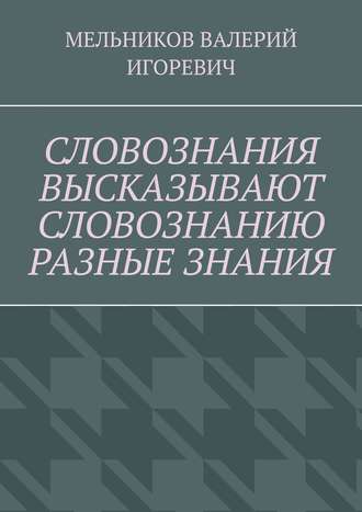 Валерий Игоревич Мельников. СЛОВОЗНАНИЯ ВЫСКАЗЫВАЮТ СЛОВОЗНАНИЮ РАЗНЫЕ ЗНАНИЯ